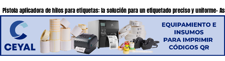 Pistola aplicadora de hilos para etiquetas: la solución para un etiquetado preciso y uniforme- Asesoramiento ONLINE