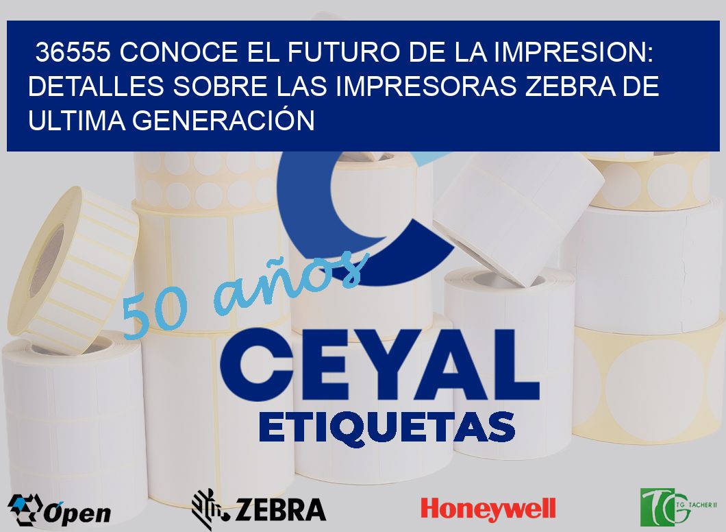 36555 CONOCE EL FUTURO DE LA IMPRESION: DETALLES SOBRE LAS IMPRESORAS ZEBRA DE ULTIMA GENERACIÓN