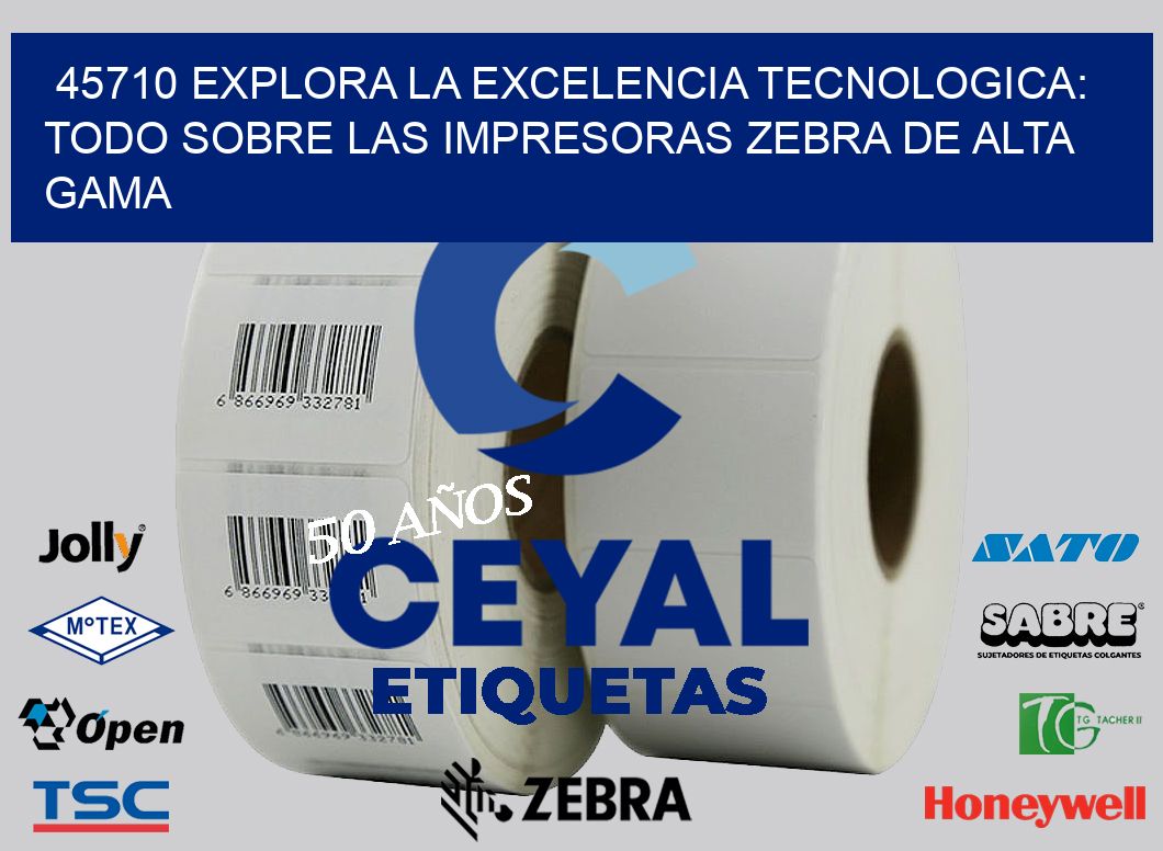 45710 EXPLORA LA EXCELENCIA TECNOLOGICA: TODO SOBRE LAS IMPRESORAS ZEBRA DE ALTA GAMA